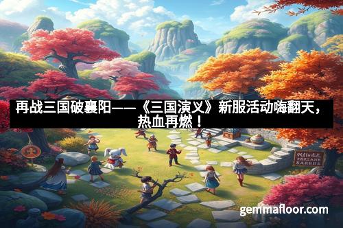 再战三国破襄阳——《三国演义》新服活动嗨翻天，热血再燃！