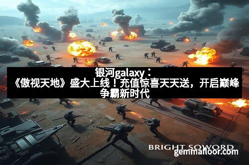 银河galaxy：《傲视天地》盛大上线！充值惊喜天天送，开启巅峰争霸新时代