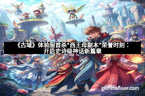 《古域》体验服首杀“西王母副本”荣誉时刻：开启史诗级神话新篇章